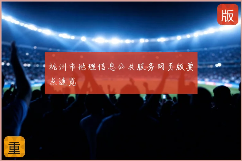 杭州市地理信息公共服务网页版要点速览
